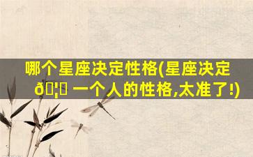 哪个星座决定性格(星座决定 🦁 一个人的性格,太准了!)